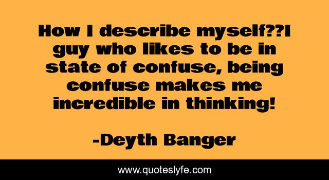 How I describe myself??I guy who likes to be in state of confuse, being confuse makes me incredible in thinking!