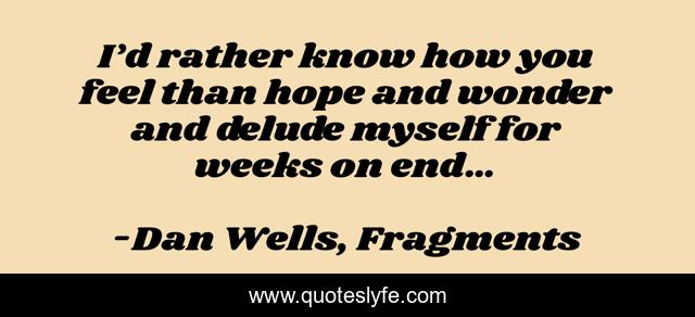 I’d rather know how you feel than hope and wonder and delude myself for weeks on end…