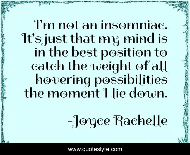 I'm not an insomniac. It's just that my mind is in the best position to catch the weight of all hovering possibilities the moment I lie down.