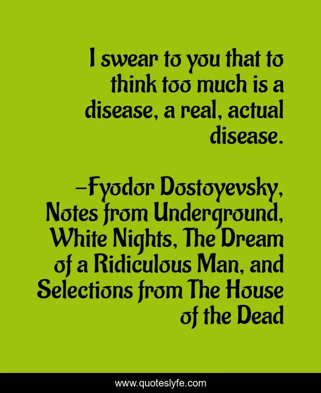 I swear to you that to think too much is a disease, a real, actual disease.