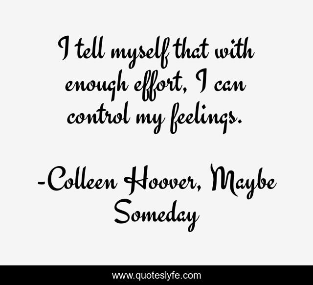 I tell myself that with enough effort, I can control my feelings.
