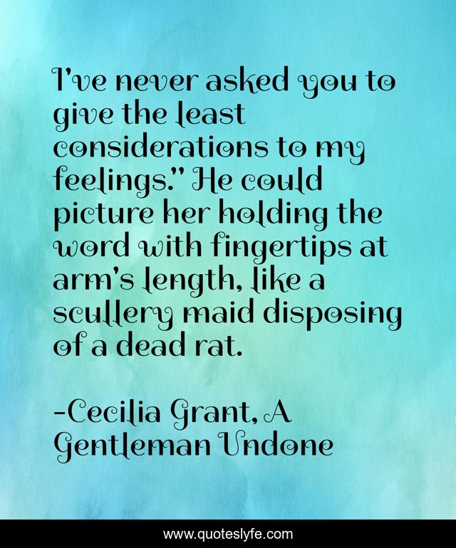 I've never asked you to give the least considerations to my feelings.