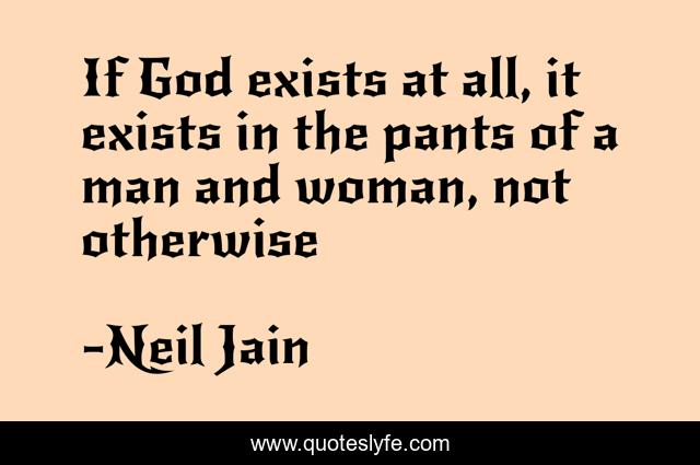 If God exists at all, it exists in the pants of a man and woman, not otherwise
