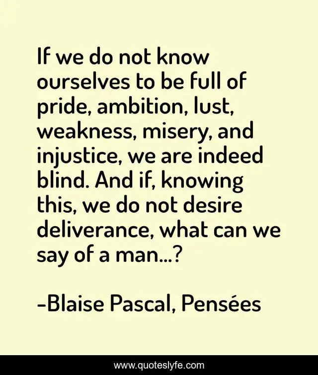 If we do not know ourselves to be full of pride, ambition, lust, weakness, misery, and injustice, we are indeed blind. And if, knowing this, we do not desire deliverance, what can we say of a man...?