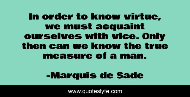 In order to know virtue, we must acquaint ourselves with vice. Only then can we know the true measure of a man.