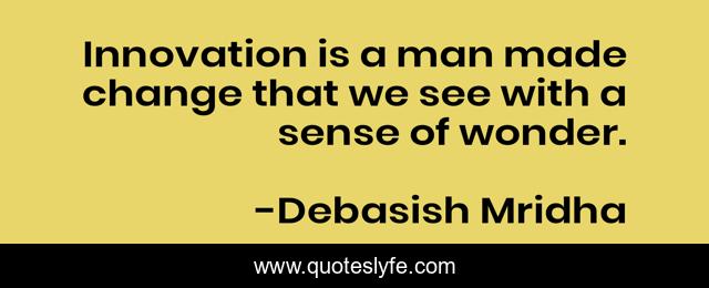 Innovation is a man made change that we see with a sense of wonder.