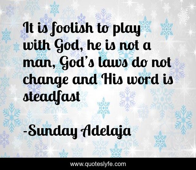 It is foolish to play with God, he is not a man, God’s laws do not change and His word is steadfast