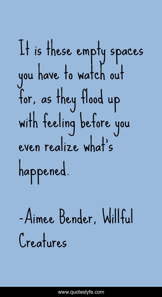It is these empty spaces you have to watch out for, as they flood up with feeling before you even realize what's happened.