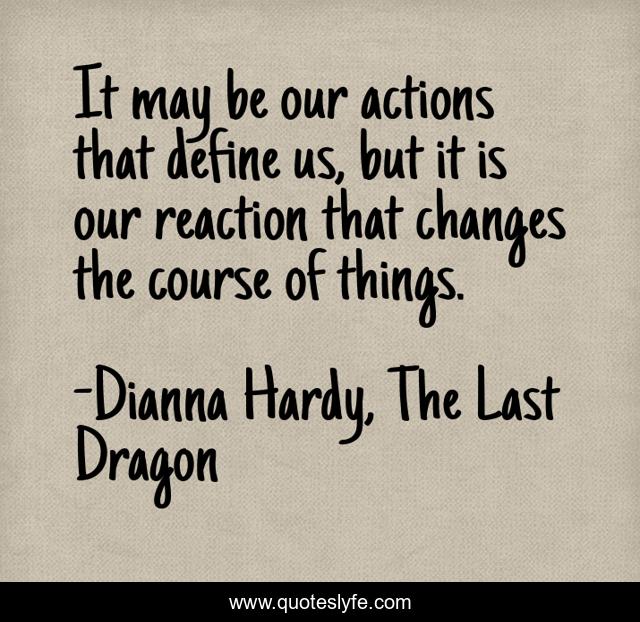 It may be our actions that define us, but it is our reaction that changes the course of things.