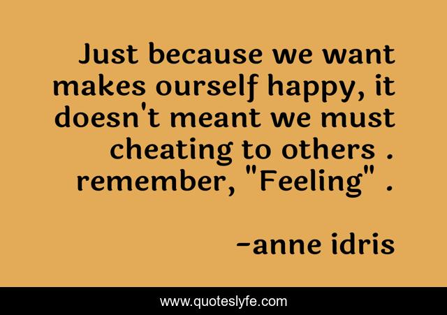 Just because we want makes ourself happy, it doesn't meant we must cheating to others . remember, 