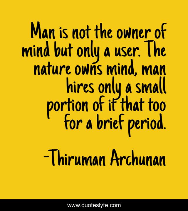 Man is not the owner of mind but only a user. The nature owns mind, man hires only a small portion of it that too for a brief period.