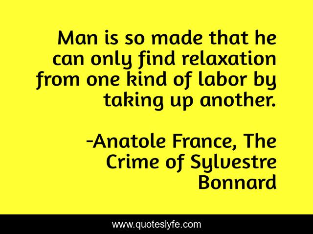 Man is so made that he can only find relaxation from one kind of labor by taking up another.