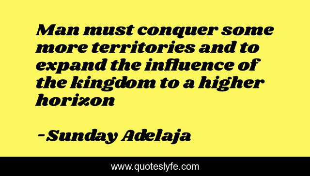Man must conquer some more territories and to expand the influence of the kingdom to a higher horizon