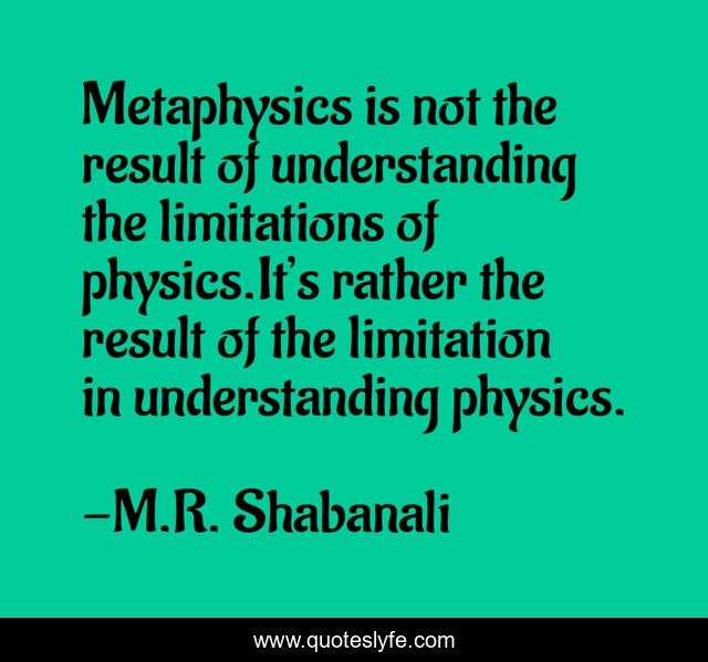 Metaphysics is not the result of understanding the limitations of physics.It’s rather the result of the limitation in understanding physics.