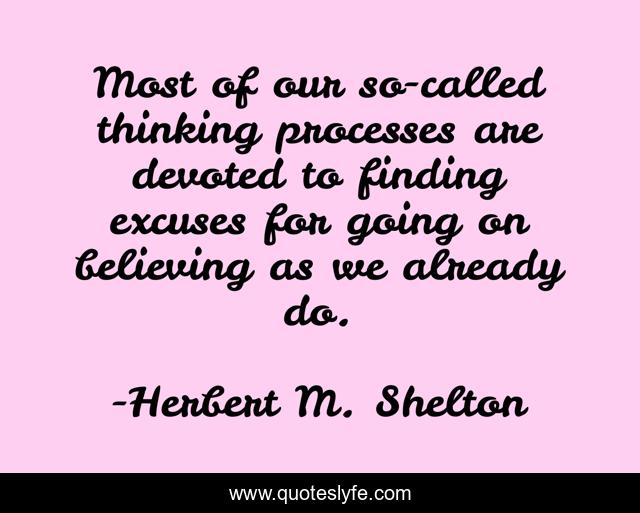 Most of our so-called thinking processes are devoted to finding excuses for going on believing as we already do.