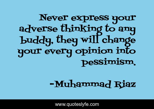 Never express your adverse thinking to any buddy, they will change your every opinion into pessimism.