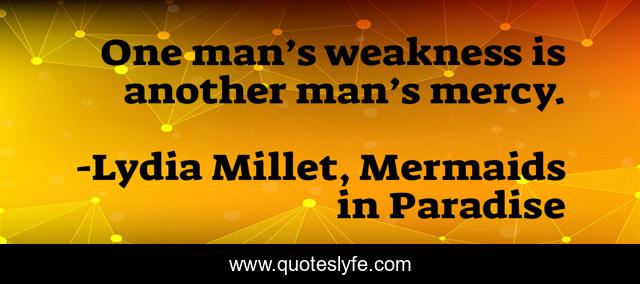 One man’s weakness is another man’s mercy.