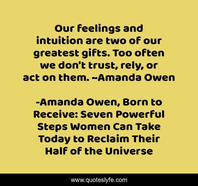 Our feelings and intuition are two of our greatest gifts. Too often we don't trust, rely, or act on them. ~Amanda Owen