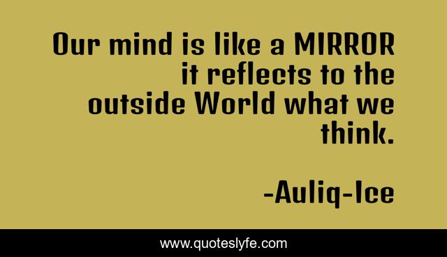 Our mind is like a MIRROR it reflects to the outside World what we think.