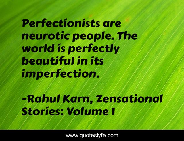 Perfectionists are neurotic people. The world is perfectly beautiful in its imperfection.