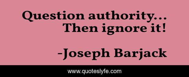 Question authority... Then ignore it!