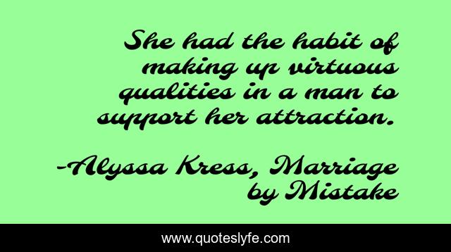She had the habit of making up virtuous qualities in a man to support her attraction.