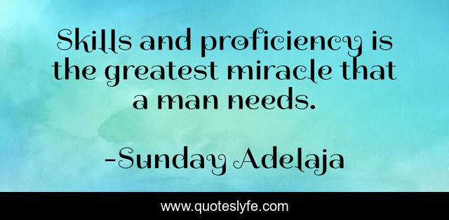 Skills and proficiency is the greatest miracle that a man needs.