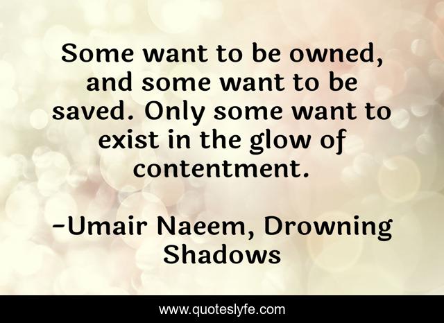 Some want to be owned, and some want to be saved. Only some want to exist in the glow of contentment.