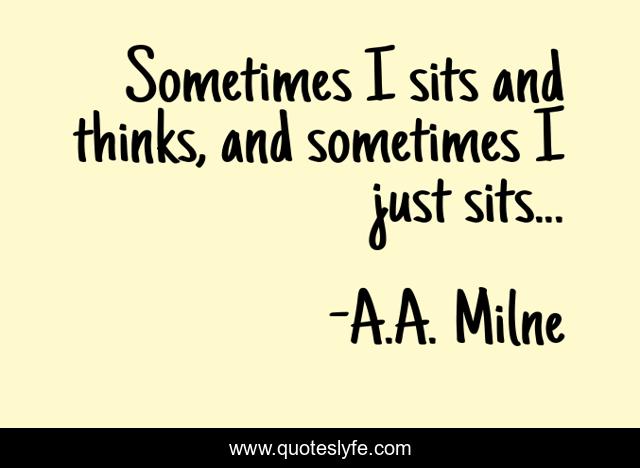 Sometimes I sits and thinks, and sometimes I just sits...