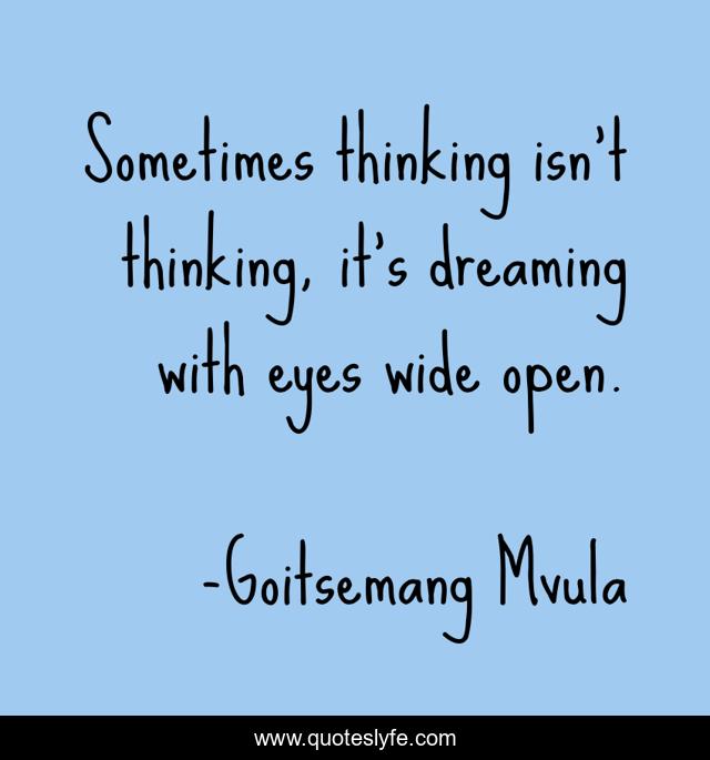 Sometimes thinking isn't thinking, it's dreaming with eyes wide open.