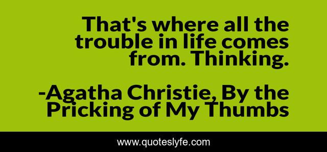 That's where all the trouble in life comes from. Thinking.