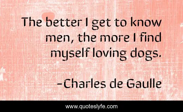 The better I get to know men, the more I find myself loving dogs.