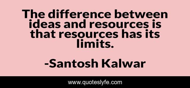 The difference between ideas and resources is that resources has its limits.