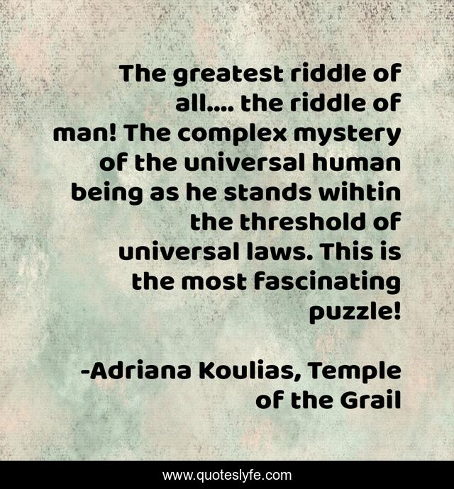 The greatest riddle of all.... the riddle of man! The complex mystery of the universal human being as he stands wihtin the threshold of universal laws. This is the most fascinating puzzle!