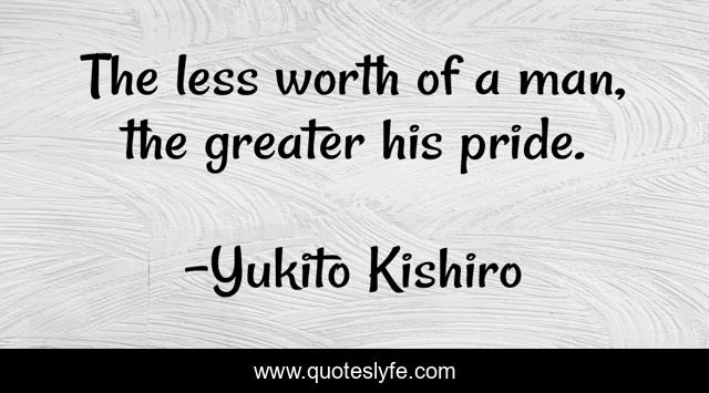 The less worth of a man, the greater his pride.