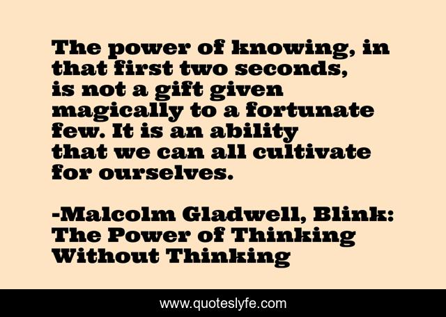 The power of knowing, in that first two seconds, is not a gift given magically to a fortunate few. It is an ability that we can all cultivate for ourselves.