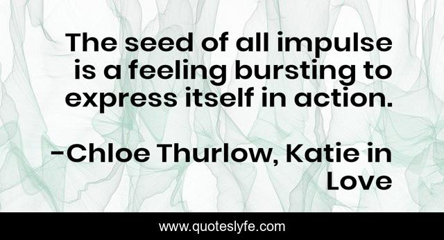The seed of all impulse is a feeling bursting to express itself in action.
