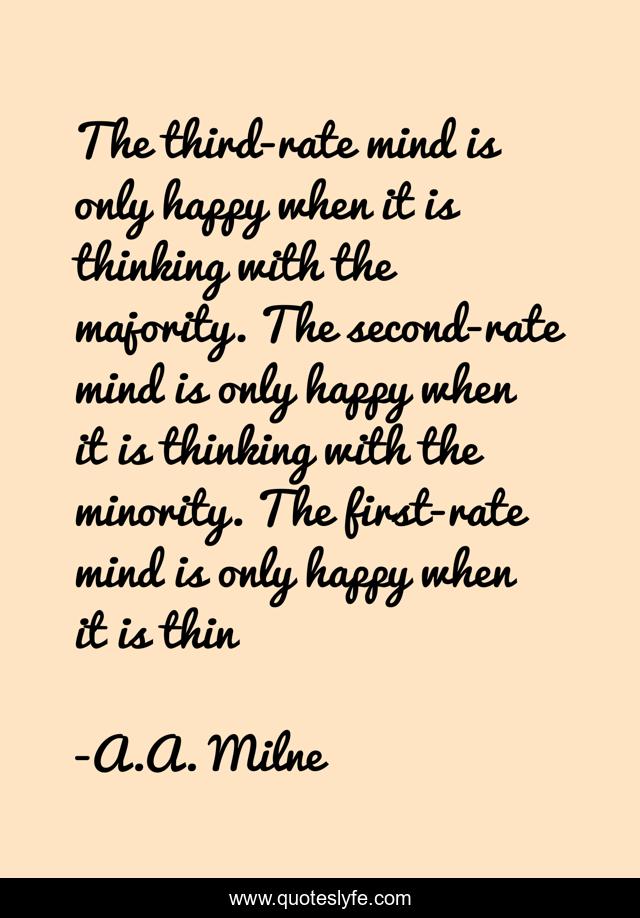 The third-rate mind is only happy when it is thinking with the majority. The second-rate mind is only happy when it is thinking with the minority. The first-rate mind is only happy when it is thin
