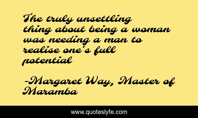The truly unsettling thing about being a woman was needing a man to realise one's full potential