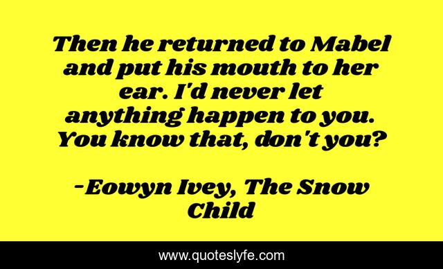 Then he returned to Mabel and put his mouth to her ear. I'd never let anything happen to you. You know that, don't you?