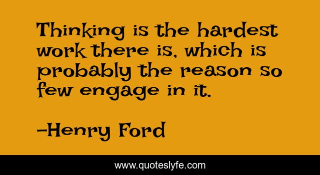 Thinking is the hardest work there is, which is probably the reason so few engage in it.