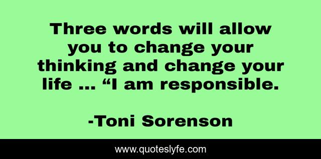 Three words will allow you to change your thinking and change your life … “I am responsible.