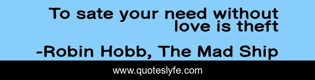 To sate your need without love is theft