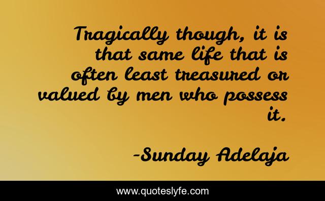 Tragically though, it is that same life that is often least treasured or valued by men who possess it.