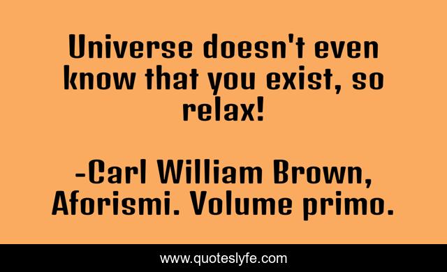 Universe doesn't even know that you exist, so relax!