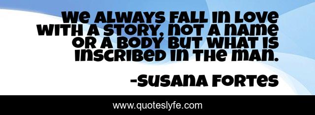 We always fall in love with a story, not a name or a body but what is inscribed in the man.