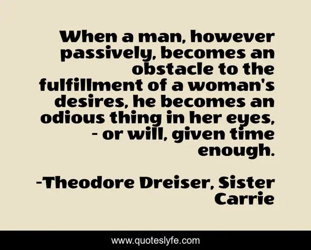 When a man, however passively, becomes an obstacle to the fulfillment of a woman's desires, he becomes an odious thing in her eyes, - or will, given time enough.