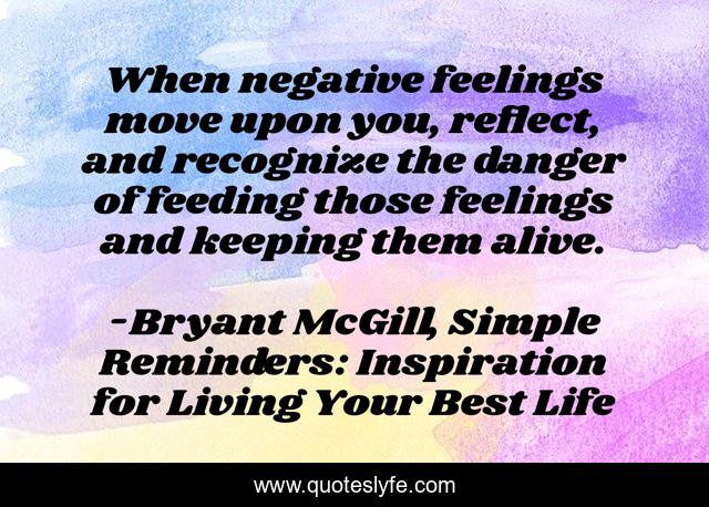 When negative feelings move upon you, reflect, and recognize the danger of feeding those feelings and keeping them alive.