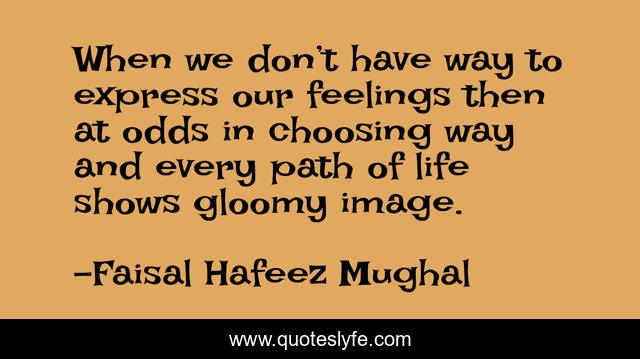 When we don’t have way to express our feelings then at odds in choosing way and every path of life shows gloomy image.