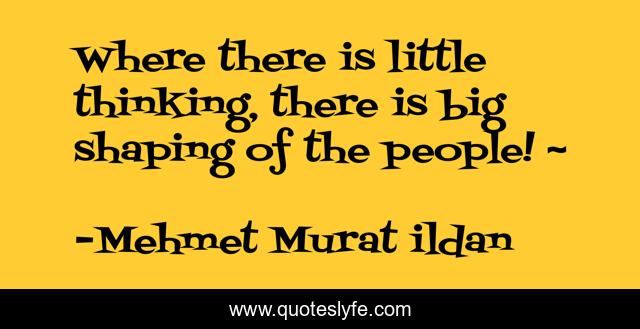 Where there is little thinking, there is big shaping of the people! ~